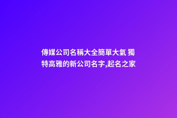 傳媒公司名稱大全簡單大氣 獨特高雅的新公司名字,起名之家